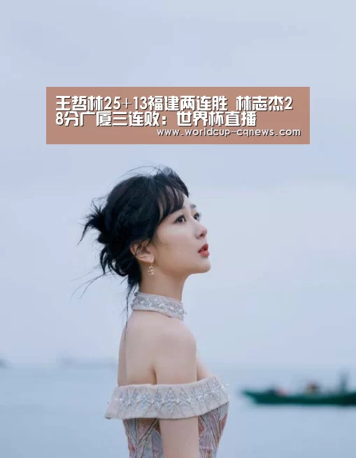 王哲林25+13福建两连胜 林志杰28分广厦三连败:世界杯直播(图2) 2026世界杯赛程