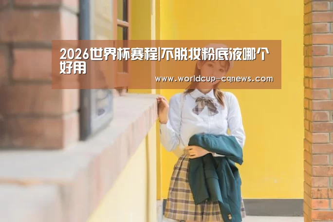 2026世界杯赛程|不脱妆粉底液哪个好用(图4) 世界杯直播