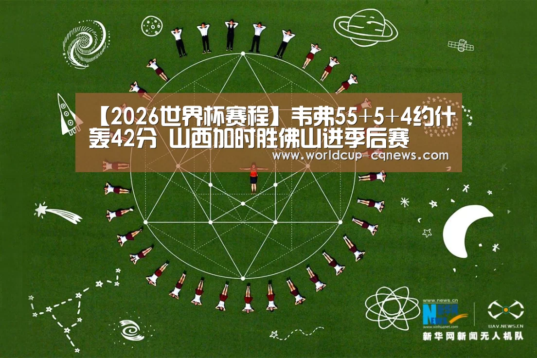 【2026世界杯赛程】韦弗55+5+4约什轰42分 山西加时胜佛山进季后赛(图3) 世界杯直播