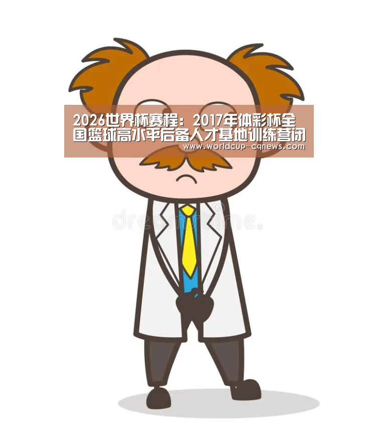 2026世界杯赛程:2017年体彩杯全国篮球高水平后备人才基地训练营闭营(图2) 2026世界杯赛程