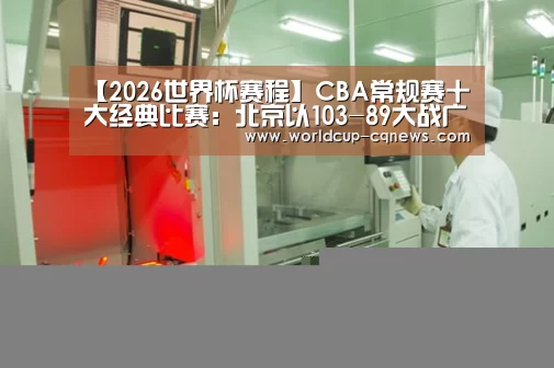 【2026世界杯赛程】CBA常规赛十大经典比赛:北京以103-89大战广东队,取得开门红(图1) 世界杯直播